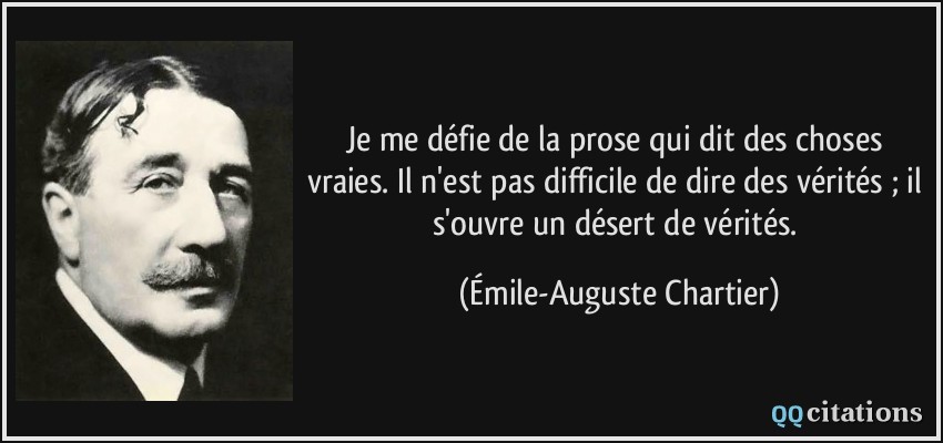 Je me défie de la prose qui dit des choses vraies. Il n'est pas difficile de dire des vérités ; il s'ouvre un désert de vérités.  - Émile-Auguste Chartier