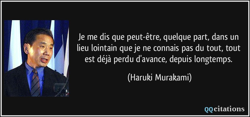 Je me dis que peut-être, quelque part, dans un lieu lointain que je ne connais pas du tout, tout est déjà perdu d'avance, depuis longtemps.  - Haruki Murakami