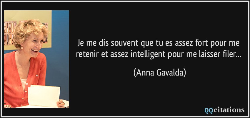 Je me dis souvent que tu es assez fort pour me retenir et assez intelligent pour me laisser filer...  - Anna Gavalda