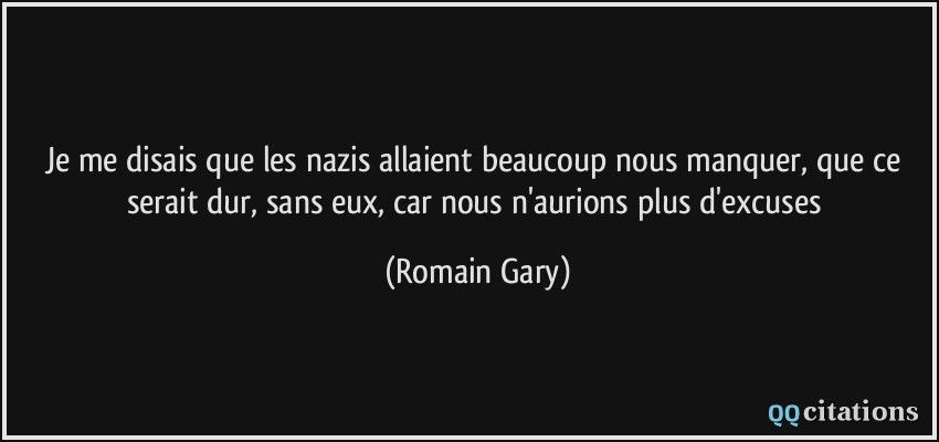 Je me disais que les nazis allaient beaucoup nous manquer, que ce serait dur, sans eux, car nous n'aurions plus d'excuses  - Romain Gary