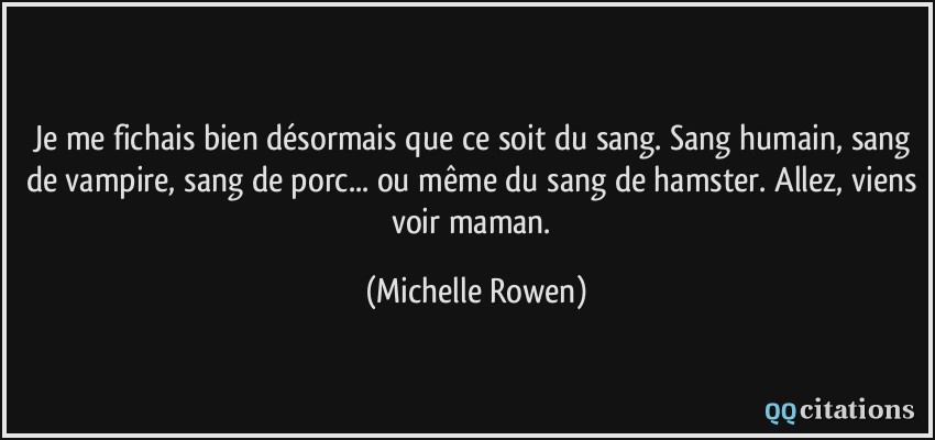 Je me fichais bien désormais que ce soit du sang. Sang humain, sang de vampire, sang de porc... ou même du sang de hamster. Allez, viens voir maman.  - Michelle Rowen