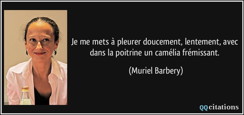 Je me mets à pleurer doucement, lentement, avec dans la poitrine un camélia frémissant.  - Muriel Barbery
