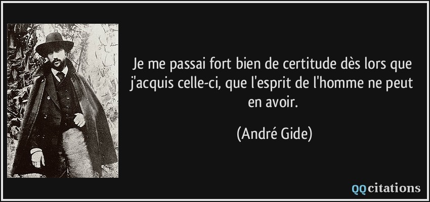 Je me passai fort bien de certitude dès lors que j'acquis celle-ci, que l'esprit de l'homme ne peut en avoir.  - André Gide