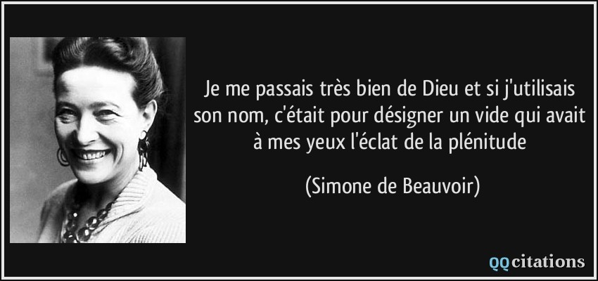 Je me passais très bien de Dieu et si j'utilisais son nom, c'était pour désigner un vide qui avait à mes yeux l'éclat de la plénitude  - Simone de Beauvoir