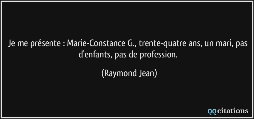 Je me présente : Marie-Constance G., trente-quatre ans, un mari, pas d'enfants, pas de profession.  - Raymond Jean