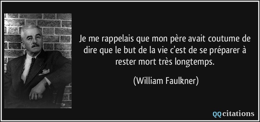 Je me rappelais que mon père avait coutume de dire que le but de la vie c'est de se préparer à rester mort très longtemps.  - William Faulkner
