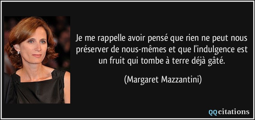 Je me rappelle avoir pensé que rien ne peut nous préserver de nous-mêmes et que l'indulgence est un fruit qui tombe à terre déjà gâté.  - Margaret Mazzantini