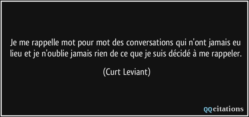 Je me rappelle mot pour mot des conversations qui n'ont jamais eu lieu et je n'oublie jamais rien de ce que je suis décidé à me rappeler.  - Curt Leviant