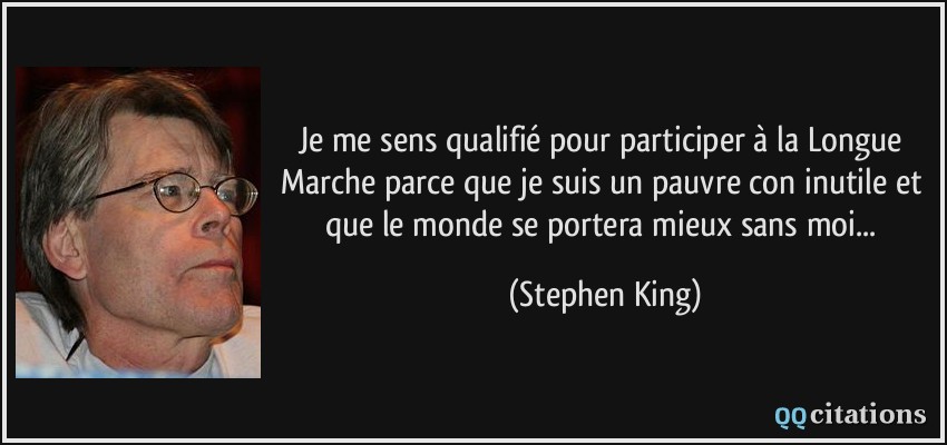 Je me sens qualifié pour participer à la Longue Marche parce que je suis un pauvre con inutile et que le monde se portera mieux sans moi...  - Stephen King