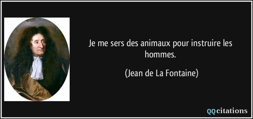 Je me sers des animaux pour instruire les hommes.  - Jean de La Fontaine