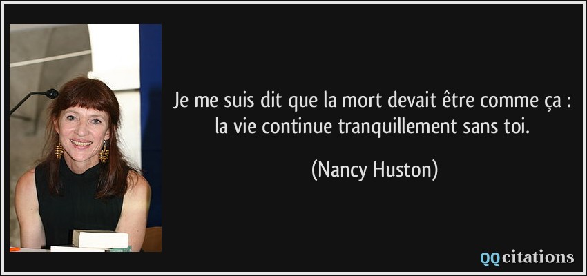Je me suis dit que la mort devait être comme ça : la vie continue tranquillement sans toi.  - Nancy Huston