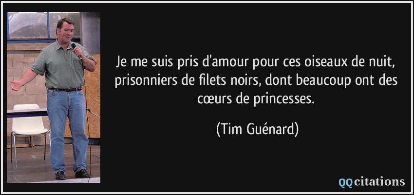 Je me suis pris d'amour pour ces oiseaux de nuit, prisonniers de filets noirs, dont beaucoup ont des cœurs de princesses.  - Tim Guénard