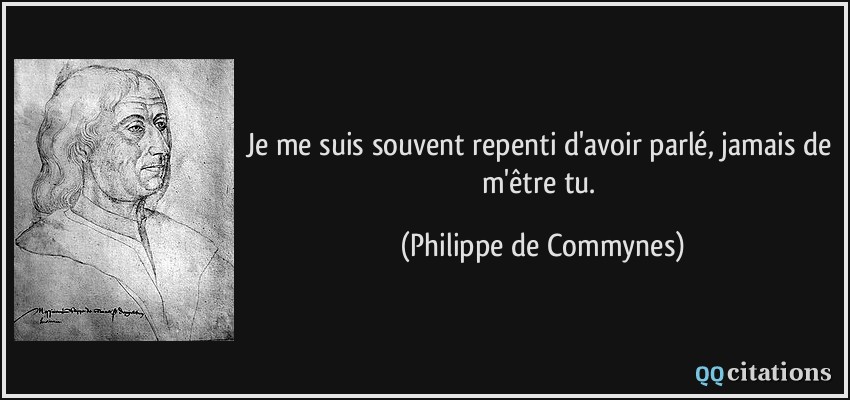 Je me suis souvent repenti d'avoir parlé, jamais de m'être tu.  - Philippe de Commynes