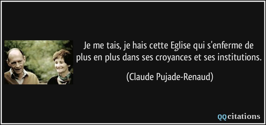 Je me tais, je hais cette Eglise qui s'enferme de plus en plus dans ses croyances et ses institutions.  - Claude Pujade-Renaud