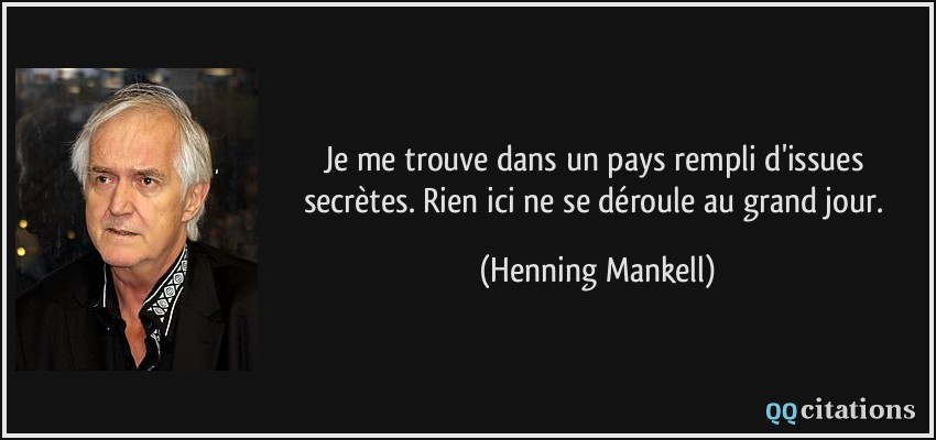 Je me trouve dans un pays rempli d'issues secrètes. Rien ici ne se déroule au grand jour.  - Henning Mankell
