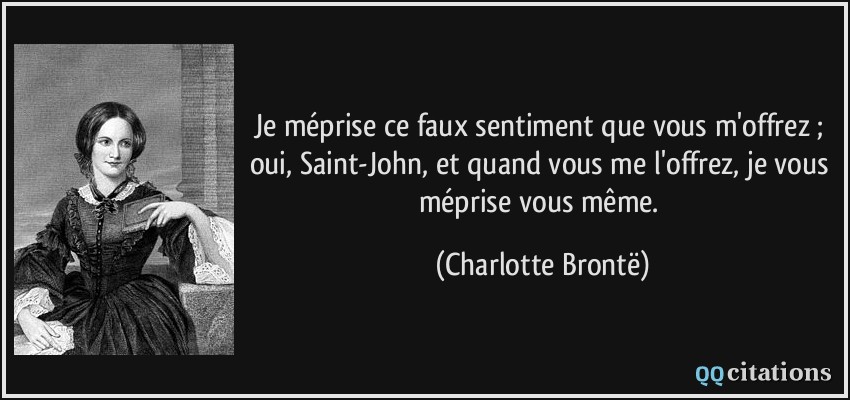 Je méprise ce faux sentiment que vous m'offrez ; oui, Saint-John, et quand vous me l'offrez, je vous méprise vous même.  - Charlotte Brontë