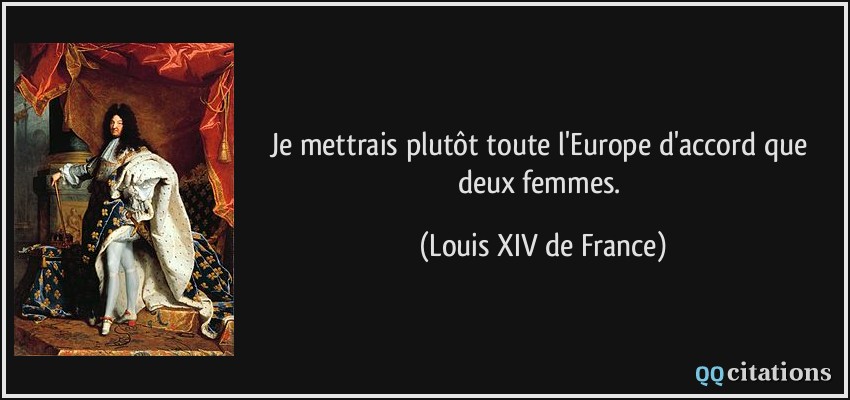 Je mettrais plutôt toute l'Europe d'accord que deux femmes.  - Louis XIV de France