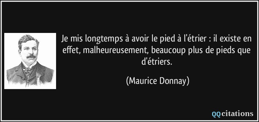 Je mis longtemps à avoir le pied à l'étrier : il existe en effet, malheureusement, beaucoup plus de pieds que d'étriers.  - Maurice Donnay