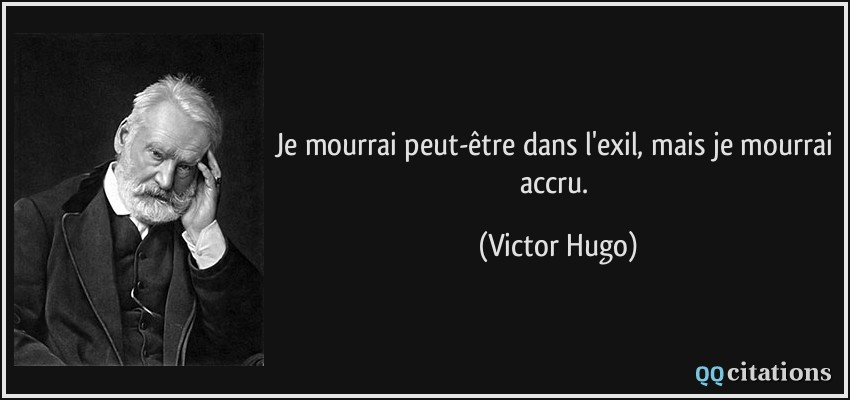 Je mourrai peut-être dans l'exil, mais je mourrai accru.  - Victor Hugo