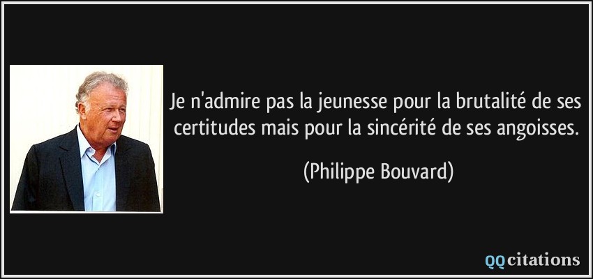 Je n'admire pas la jeunesse pour la brutalité de ses certitudes mais pour la sincérité de ses angoisses.  - Philippe Bouvard