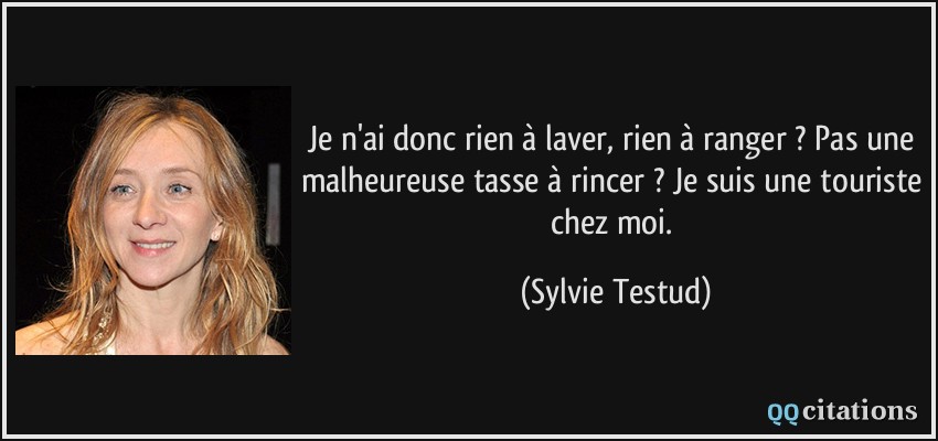 Je n'ai donc rien à laver, rien à ranger ? Pas une malheureuse tasse à rincer ? Je suis une touriste chez moi.  - Sylvie Testud