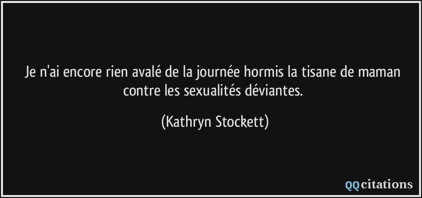 Je n'ai encore rien avalé de la journée hormis la tisane de maman contre les sexualités déviantes.  - Kathryn Stockett