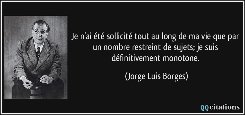 Je n'ai été sollicité tout au long de ma vie que par un nombre restreint de sujets; je suis définitivement monotone.  - Jorge Luis Borges