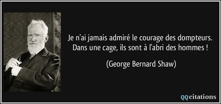 Je n'ai jamais admiré le courage des dompteurs. Dans une cage, ils sont à l'abri des hommes !  - George Bernard Shaw
