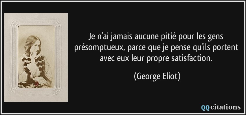 Je n'ai jamais aucune pitié pour les gens présomptueux, parce que je pense qu'ils portent avec eux leur propre satisfaction.  - George Eliot
