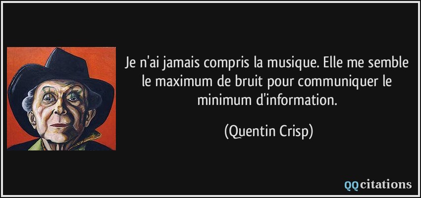 Je n'ai jamais compris la musique. Elle me semble le maximum de bruit pour communiquer le minimum d'information.  - Quentin Crisp