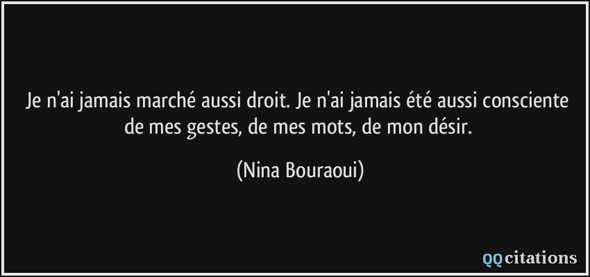 Je n'ai jamais marché aussi droit. Je n'ai jamais été aussi consciente de mes gestes, de mes mots, de mon désir.  - Nina Bouraoui