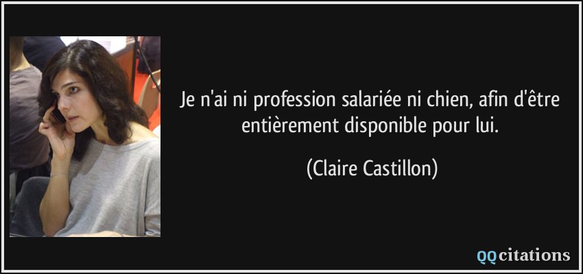 Je n'ai ni profession salariée ni chien, afin d'être entièrement disponible pour lui.  - Claire Castillon