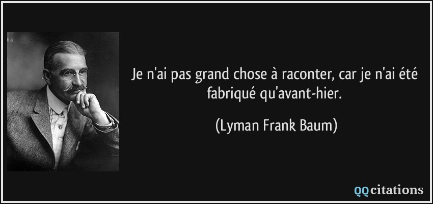 Je n'ai pas grand chose à raconter, car je n'ai été fabriqué qu'avant-hier.  - Lyman Frank Baum