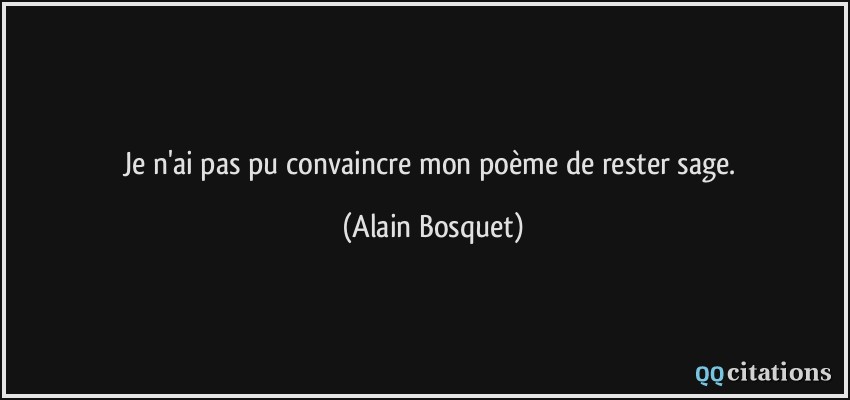 Je n'ai pas pu convaincre mon poème de rester sage.  - Alain Bosquet