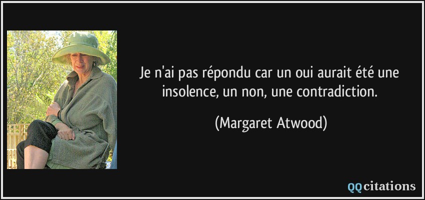 Je n'ai pas répondu car un oui aurait été une insolence, un non, une contradiction.  - Margaret Atwood