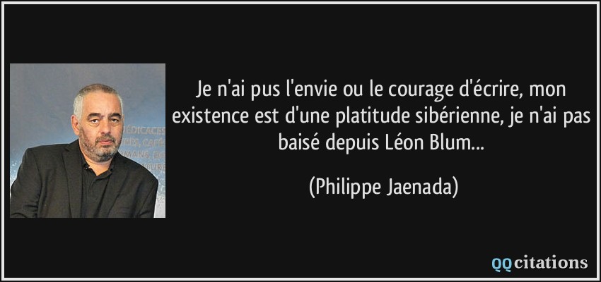 Je n'ai pus l'envie ou le courage d'écrire, mon existence est d'une platitude sibérienne, je n'ai pas baisé depuis Léon Blum...  - Philippe Jaenada