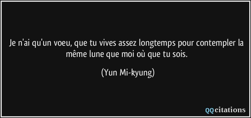 Je n'ai qu'un voeu, que tu vives assez longtemps pour contempler la même lune que moi où que tu sois.  - Yun Mi-kyung
