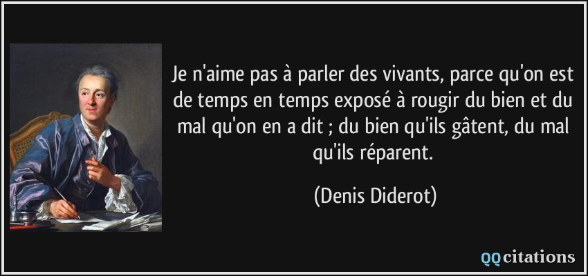Je n'aime pas à parler des vivants, parce qu'on est de temps en temps exposé à rougir du bien et du mal qu'on en a dit ; du bien qu'ils gâtent, du mal qu'ils réparent.  - Denis Diderot