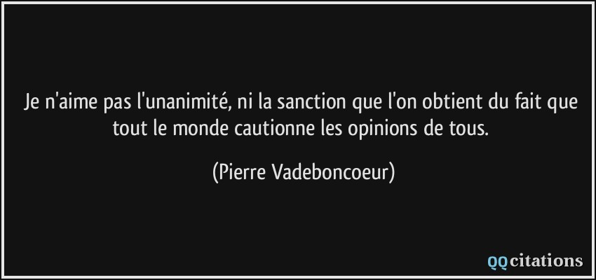 Je n'aime pas l'unanimité, ni la sanction que l'on obtient du fait que tout le monde cautionne les opinions de tous.  - Pierre Vadeboncoeur