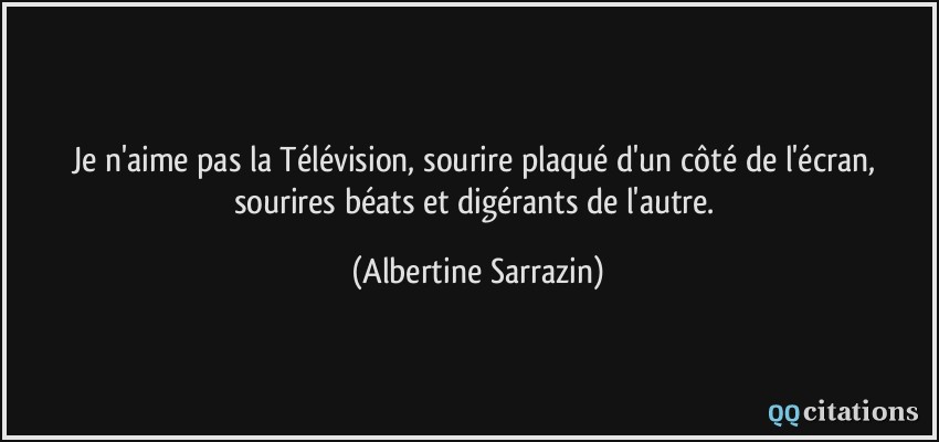 Je n'aime pas la Télévision, sourire plaqué d'un côté de l'écran, sourires béats et digérants de l'autre.  - Albertine Sarrazin