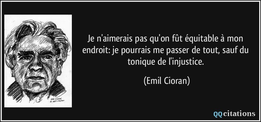 Je n'aimerais pas qu'on fût équitable à mon endroit: je pourrais me passer de tout, sauf du tonique de l'injustice.  - Emil Cioran