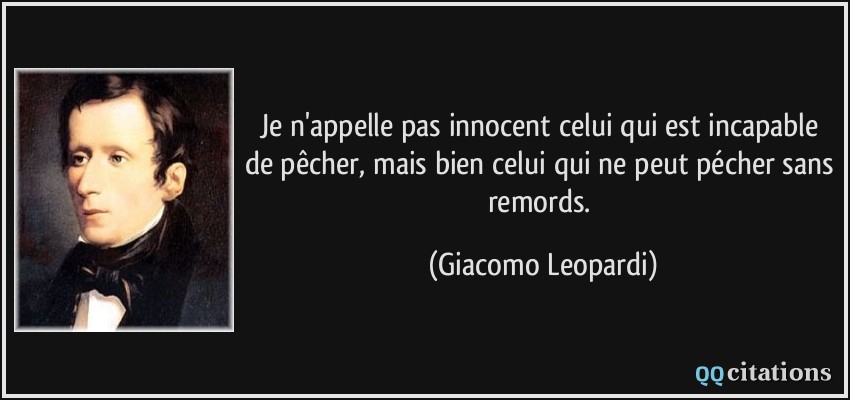 Je n'appelle pas innocent celui qui est incapable de pêcher, mais bien celui qui ne peut pécher sans remords.  - Giacomo Leopardi