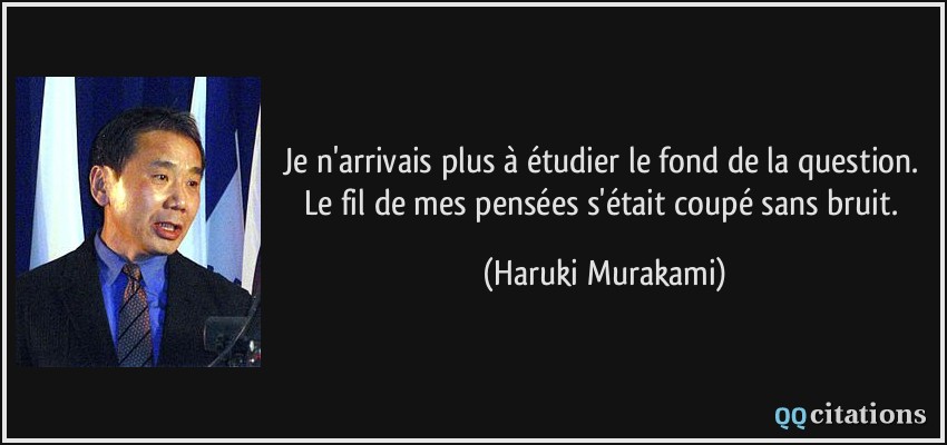 Je n'arrivais plus à étudier le fond de la question. Le fil de mes pensées s'était coupé sans bruit.  - Haruki Murakami