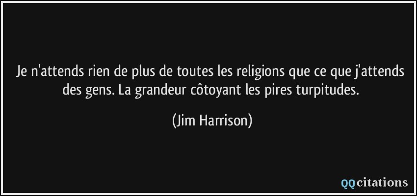 Je n'attends rien de plus de toutes les religions que ce que j'attends des gens. La grandeur côtoyant les pires turpitudes.  - Jim Harrison