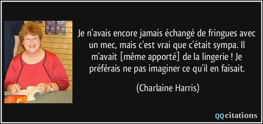 Je n'avais encore jamais échangé de fringues avec un mec, mais c'est vrai que c'était sympa. Il m'avait [même apporté] de la lingerie ! Je préférais ne pas imaginer ce qu'il en faisait.  - Charlaine Harris