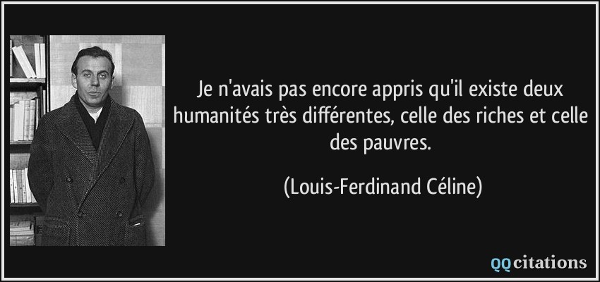 Je n'avais pas encore appris qu'il existe deux humanités très différentes, celle des riches et celle des pauvres.  - Louis-Ferdinand Céline