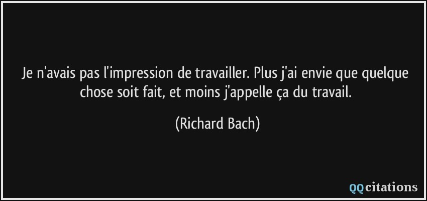 Je n'avais pas l'impression de travailler. Plus j'ai envie que quelque chose soit fait, et moins j'appelle ça du travail.  - Richard Bach