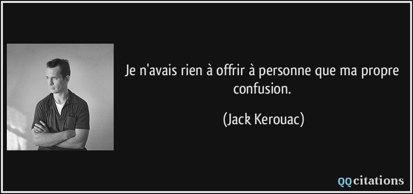 Je n'avais rien à offrir à personne que ma propre confusion.  - Jack Kerouac
