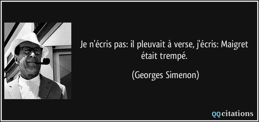 Je n'écris pas: il pleuvait à verse, j'écris: Maigret était trempé.  - Georges Simenon