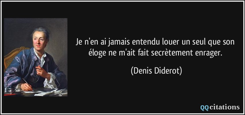 Je n'en ai jamais entendu louer un seul que son éloge ne m'ait fait secrètement enrager.  - Denis Diderot